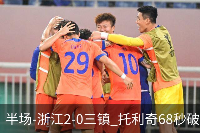 半场-浙江2-0三镇 托利奇68秒破门米特里策无解一条龙